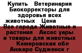  Купить : Ветеринария.Биокорректоры для здоровья всех животных › Цена ­ 100 - Все города Животные и растения » Аксесcуары и товары для животных   . Кемеровская обл.,Анжеро-Судженск г.